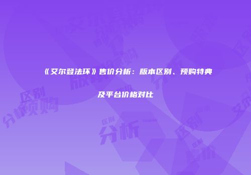 《艾尔登法环》售价分析：版本区别、预购特典及平台价格对比