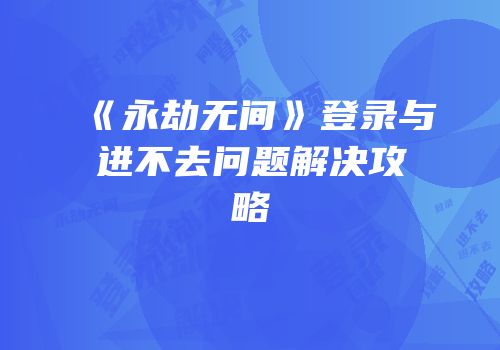 《永劫无间》登录与进不去问题解决攻略