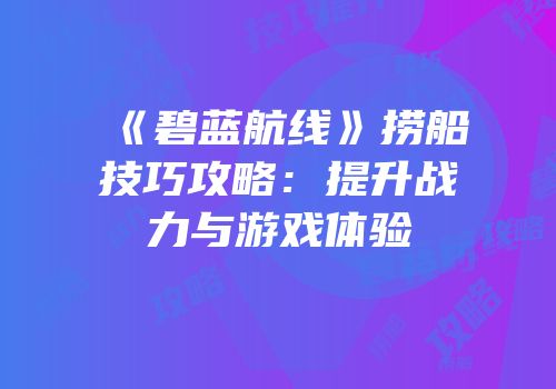 《碧蓝航线》捞船技巧攻略：提升战力与游戏体验
