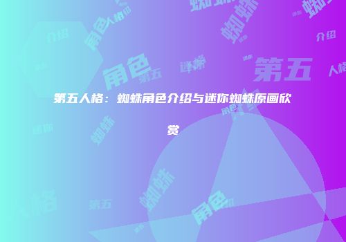 第五人格：蜘蛛角色介绍与迷你蜘蛛原画欣赏