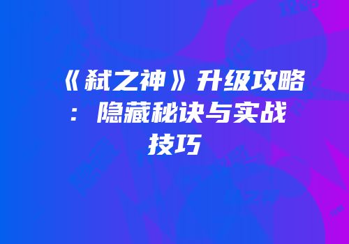 《弑之神》升级攻略：隐藏秘诀与实战技巧