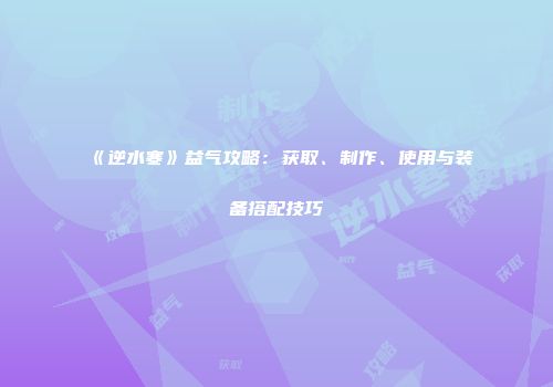 《逆水寒》益气攻略：获取、制作、使用与装备搭配技巧
