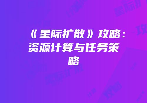 《星际扩散》攻略：资源计算与任务策略