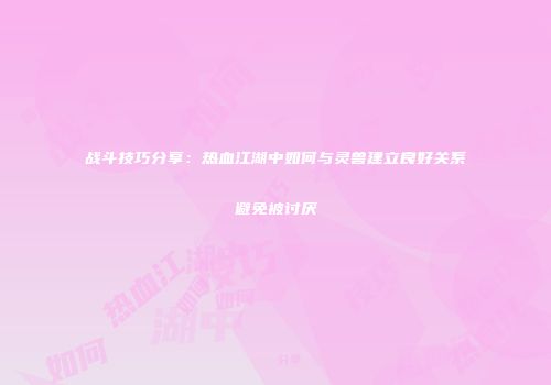 战斗技巧分享：热血江湖中如何与灵兽建立良好关系避免被讨厌