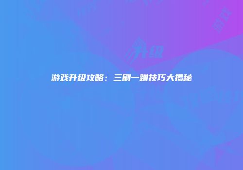 游戏升级攻略:三刷一蹭技巧大揭秘