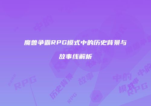 魔兽争霸RPG模式中的历史背景与故事线解析