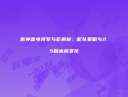 原神雷电将军与影解析：配队策略与2.5版本新变化