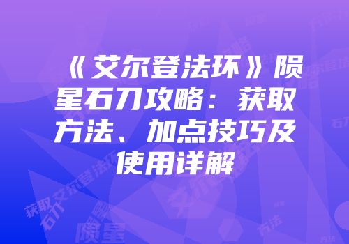 《艾尔登法环》陨星石刀攻略：获取方法、加点技巧及使用详解