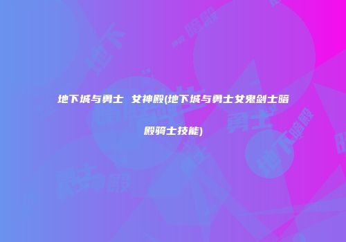 地下城与勇士 女神殿(地下城与勇士女鬼剑士暗殿骑士技能)