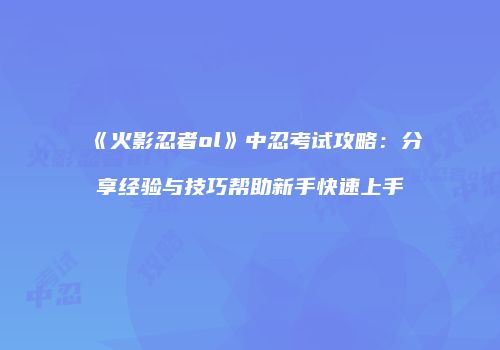 《火影忍者ol》中忍考试攻略:分享经验与技巧帮助新手快速上手