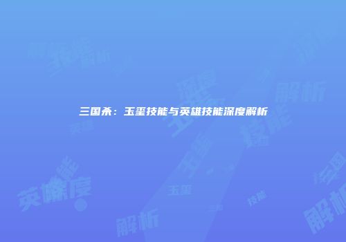 三国杀：玉玺技能与英雄技能深度解析