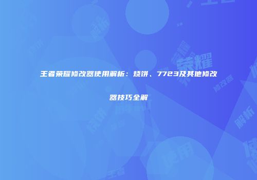 王者荣耀修改器使用解析：烧饼、7723及其他修改器技巧全解