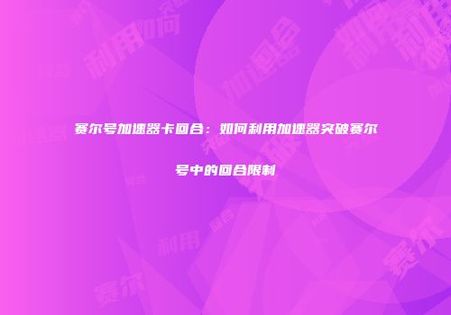 赛尔号加速器卡回合：如何利用加速器突破赛尔号中的回合限制