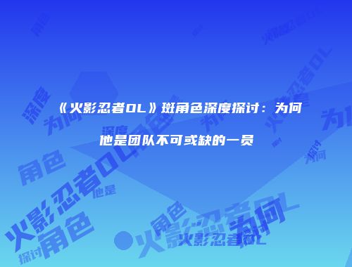 《火影忍者OL》斑角色深度探讨：为何他是团队不可或缺的一员