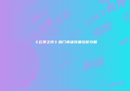 《云顶之弈》热门英雄装备搭配攻略