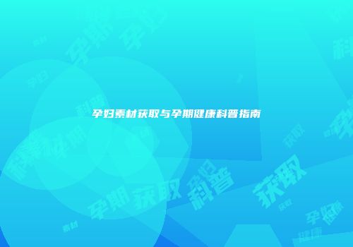 孕妇素材获取与孕期健康科普指南