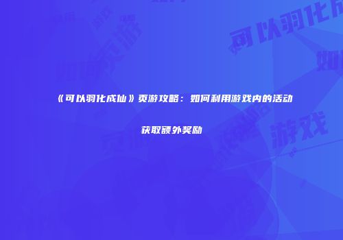 《可以羽化成仙》页游攻略:如何利用游戏内的活动获取额外奖励