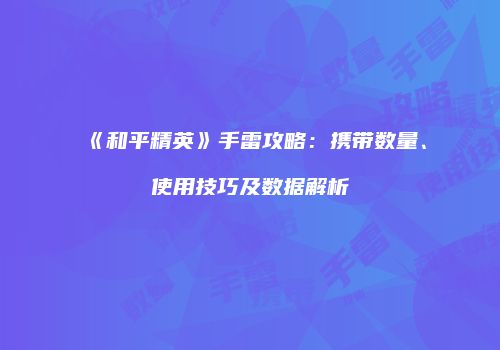 《和平精英》手雷攻略：携带数量、使用技巧及数据解析