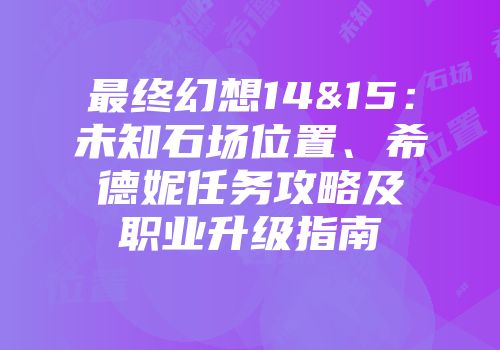 最终幻想14&15：未知石场位置、希德妮任务攻略及职业升级指南