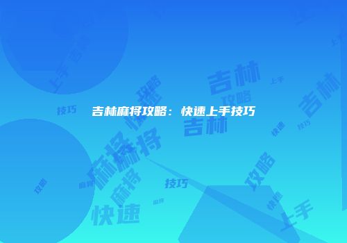 吉林麻将攻略：快速上手技巧