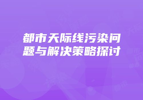 都市天际线污染问题与解决策略探讨