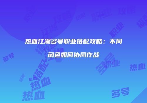 热血江湖多号职业搭配攻略：不同角色如何协同作战