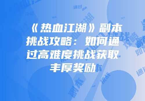 《热血江湖》副本挑战攻略：如何通过高难度挑战获取丰厚奖励