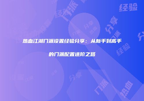 热血江湖门派设置经验分享：从新手到高手的门派配置进阶之路