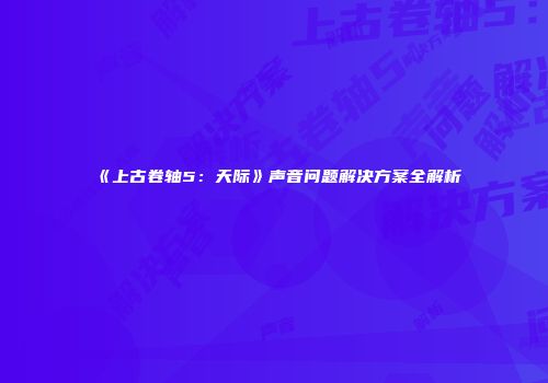 《上古卷轴5：天际》声音问题解决方案全解析