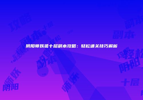 阴阳师妖狐十层副本攻略：轻松通关技巧解析