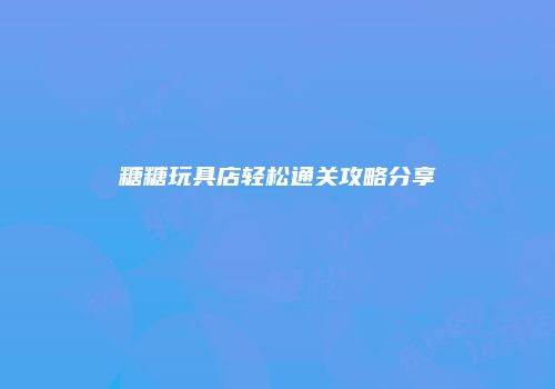 糖糖玩具店轻松通关攻略分享