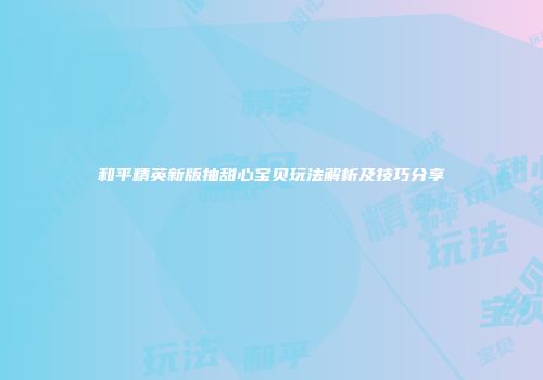和平精英新版抽甜心宝贝玩法解析及技巧分享