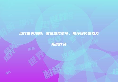 坦克世界攻略：解析坦克型号、推荐强势坦克及拓展作品