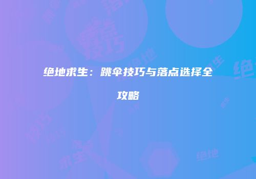 绝地求生：跳伞技巧与落点选择全攻略