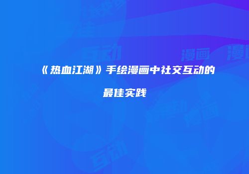 《热血江湖》手绘漫画中社交互动的最佳实践