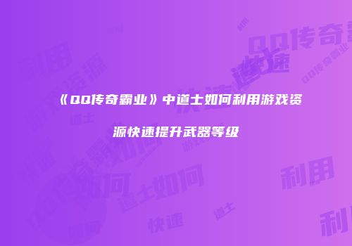《QQ传奇霸业》中道士如何利用游戏资源快速提升武器等级