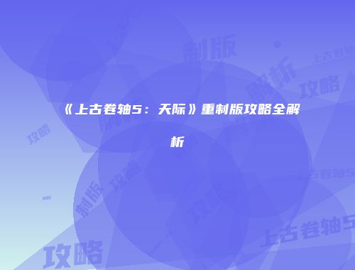 《上古卷轴5：天际》重制版攻略全解析