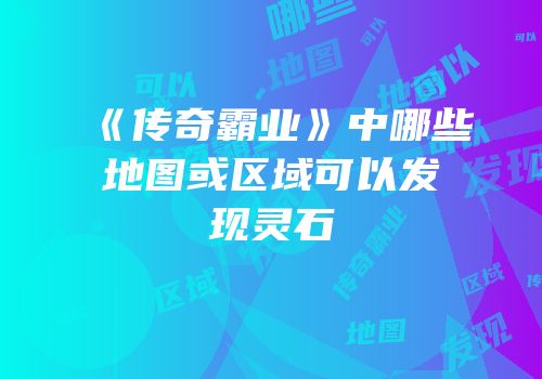 《传奇霸业》中哪些地图或区域可以发现灵石