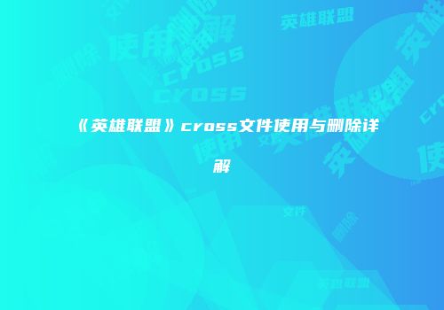 《英雄联盟》cross文件使用与删除详解