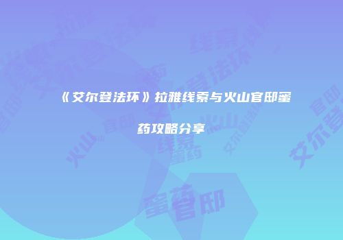 《艾尔登法环》拉雅线索与火山官邸蜜药攻略分享