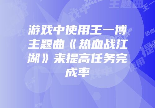 游戏中使用王一博主题曲《热血战江湖》来提高任务完成率