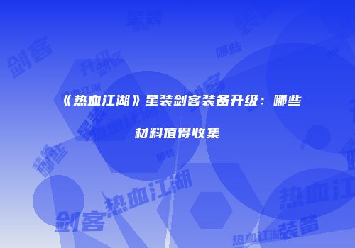 《热血江湖》星装剑客装备升级：哪些材料值得收集