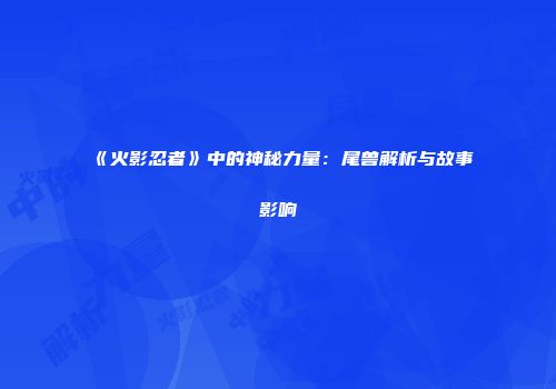 《火影忍者》中的神秘力量：尾兽解析与故事影响