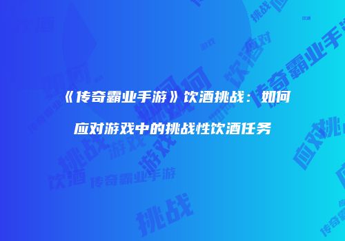 《传奇霸业手游》饮酒挑战：如何应对游戏中的挑战性饮酒任务