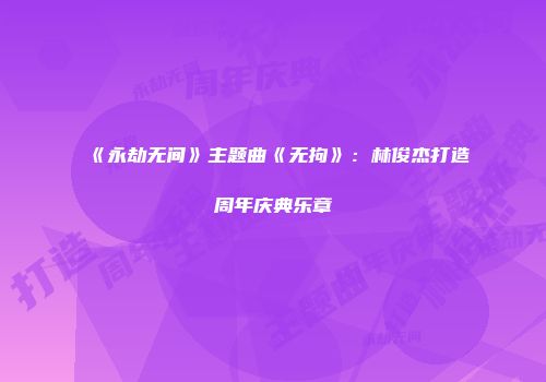 《永劫无间》主题曲《无拘》：林俊杰打造周年庆典乐章