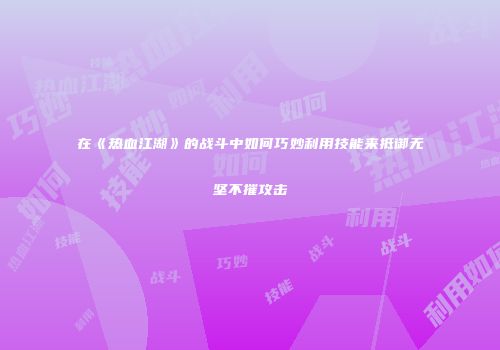 在《热血江湖》的战斗中如何巧妙利用技能来抵御无坚不摧攻击