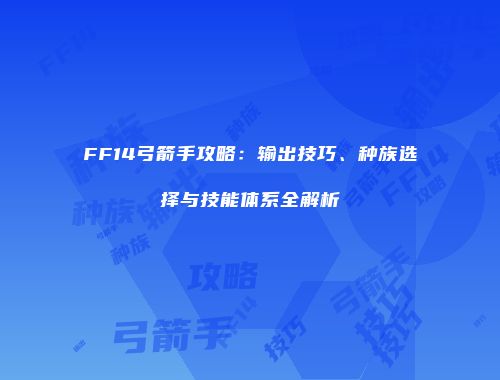 FF14弓箭手攻略：输出技巧、种族选择与技能体系全解析