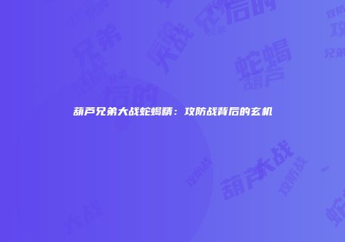 葫芦兄弟大战蛇蝎精：攻防战背后的玄机