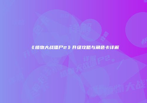 《植物大战僵尸2》升级攻略与角色卡详解
