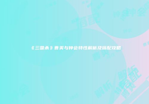 《三国杀》曹爽与钟会特性解析及搭配攻略